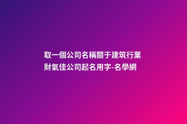 取一個公司名稱關于建筑行業 財氣佳公司起名用字-名學網-第1張-公司起名-玄機派